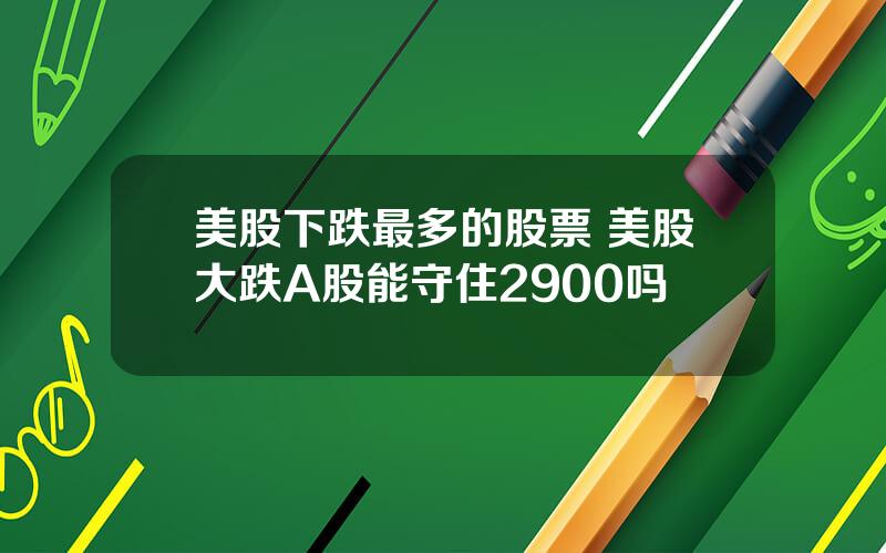 美股下跌最多的股票 美股大跌A股能守住2900吗